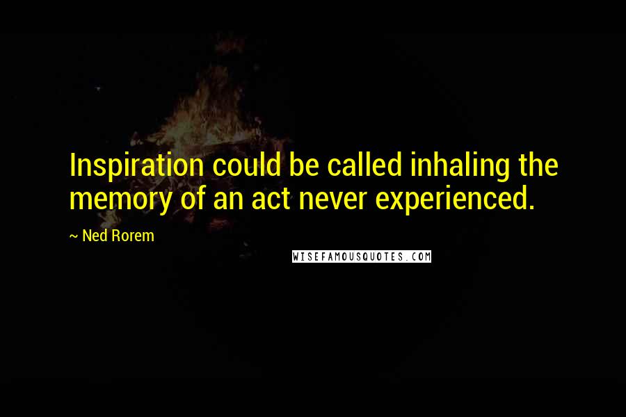 Ned Rorem quotes: Inspiration could be called inhaling the memory of an act never experienced.