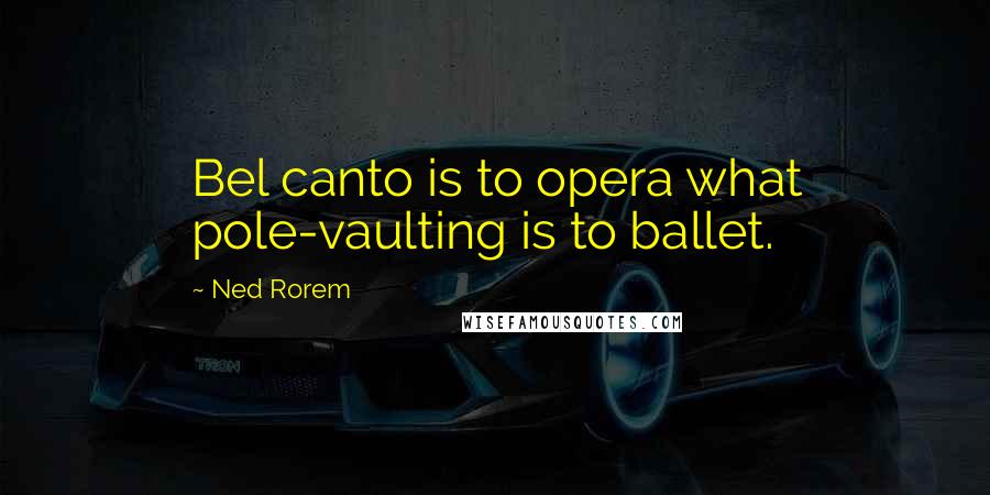 Ned Rorem quotes: Bel canto is to opera what pole-vaulting is to ballet.