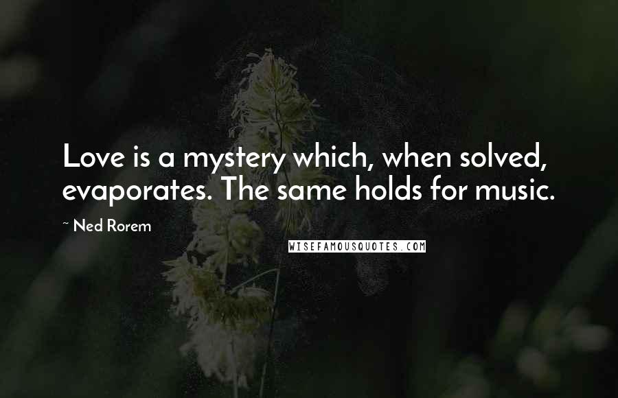 Ned Rorem quotes: Love is a mystery which, when solved, evaporates. The same holds for music.