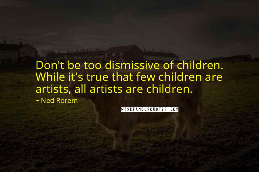 Ned Rorem quotes: Don't be too dismissive of children. While it's true that few children are artists, all artists are children.