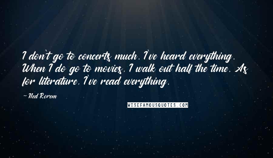 Ned Rorem quotes: I don't go to concerts much. I've heard everything. When I do go to movies, I walk out half the time. As for literature, I've read everything.