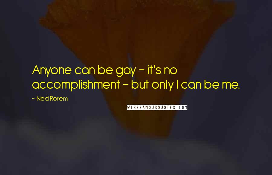 Ned Rorem quotes: Anyone can be gay - it's no accomplishment - but only I can be me.