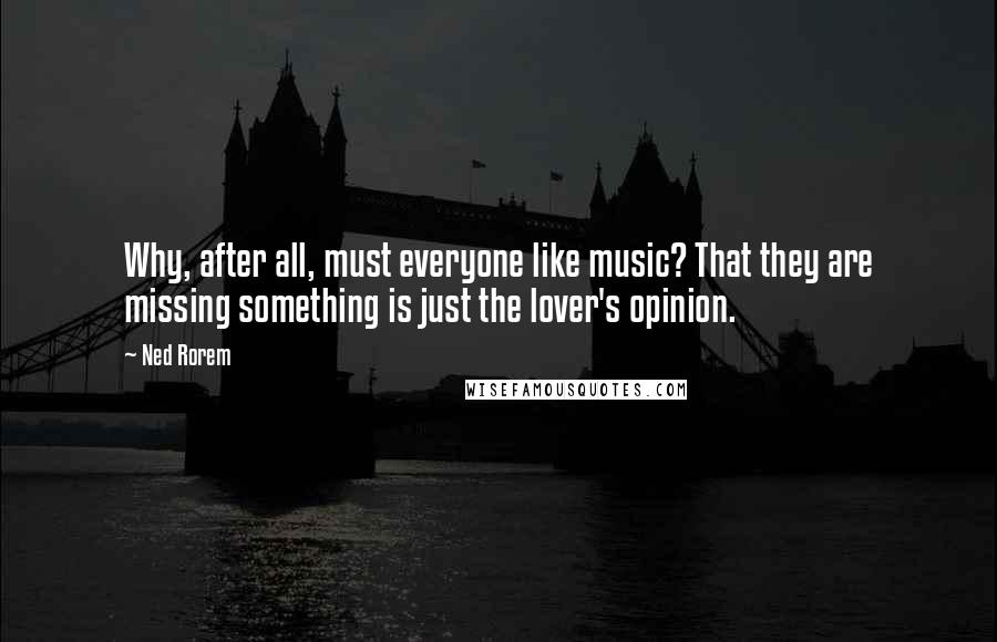 Ned Rorem quotes: Why, after all, must everyone like music? That they are missing something is just the lover's opinion.