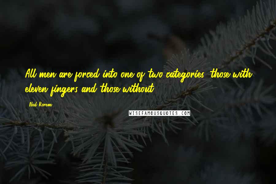 Ned Rorem quotes: All men are forced into one of two categories: those with eleven fingers and those without.