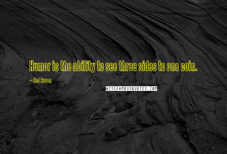 Ned Rorem quotes: Humor is the ability to see three sides to one coin.