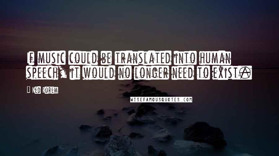 Ned Rorem quotes: If music could be translated into human speech, it would no longer need to exist.