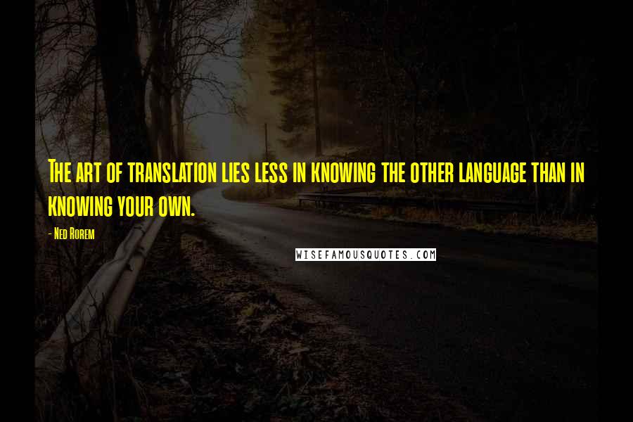 Ned Rorem quotes: The art of translation lies less in knowing the other language than in knowing your own.