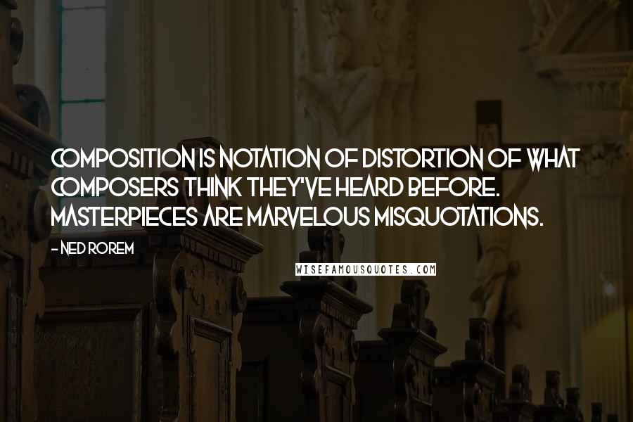 Ned Rorem quotes: Composition is notation of distortion of what composers think they've heard before. Masterpieces are marvelous misquotations.