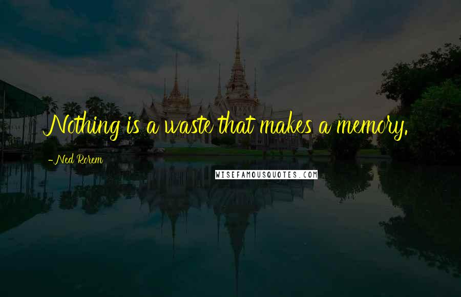 Ned Rorem quotes: Nothing is a waste that makes a memory.