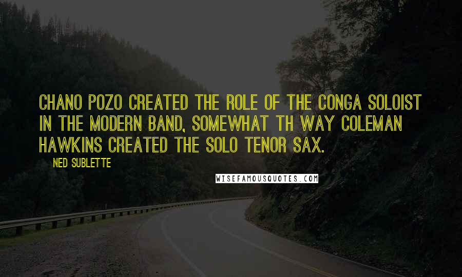 Ned Sublette quotes: Chano Pozo created the role of the conga soloist in the modern band, somewhat th way Coleman Hawkins created the solo tenor sax.