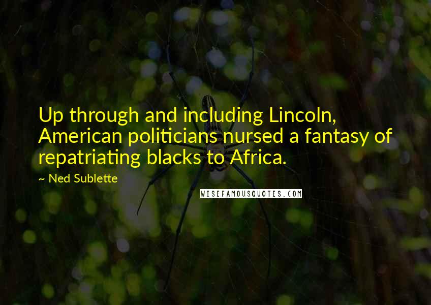 Ned Sublette quotes: Up through and including Lincoln, American politicians nursed a fantasy of repatriating blacks to Africa.