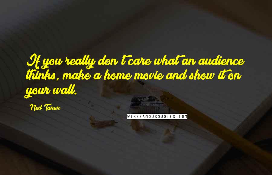 Ned Tanen quotes: If you really don't care what an audience thinks, make a home movie and show it on your wall.