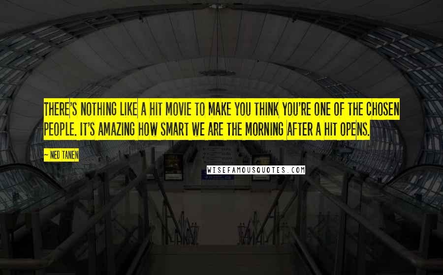 Ned Tanen quotes: There's nothing like a hit movie to make you think you're one of the chosen people. It's amazing how smart we are the morning after a hit opens. Ned Tanen quotes: There's nothing like a hit movie to make you think you're one of the chosen people. It's amazing how smart we are the morning after a hit opens.