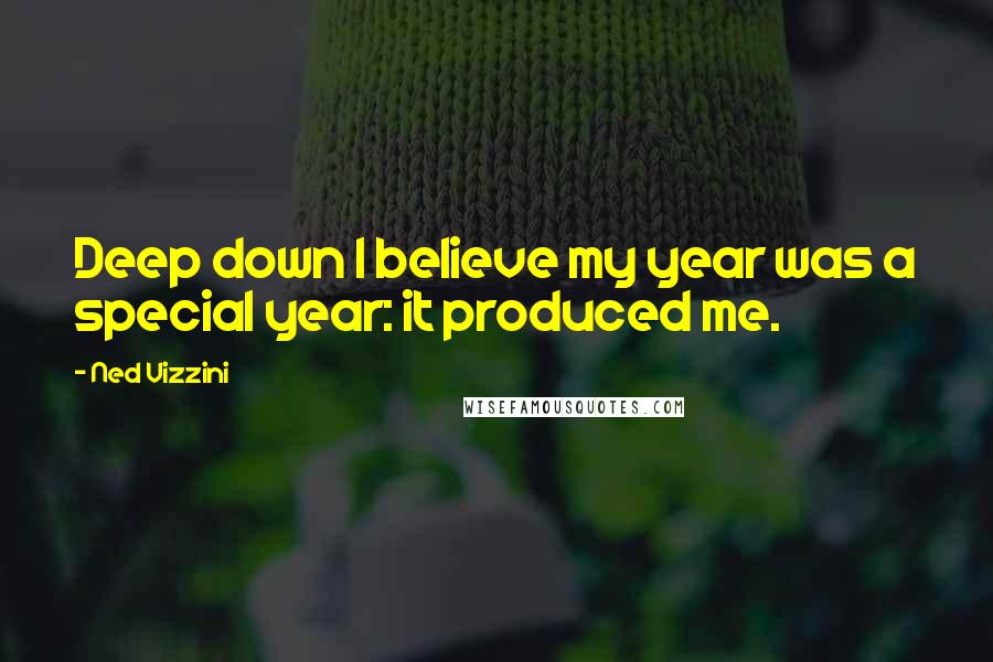 Ned Vizzini quotes: Deep down I believe my year was a special year: it produced me.