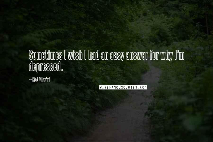 Ned Vizzini quotes: Sometimes I wish I had an easy answer for why I'm depressed.