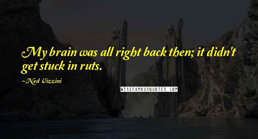 Ned Vizzini quotes: My brain was all right back then; it didn't get stuck in ruts.