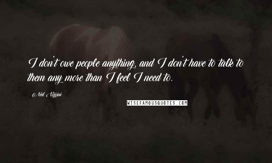 Ned Vizzini quotes: I don't owe people anything, and I don't have to talk to them any more than I feel I need to.