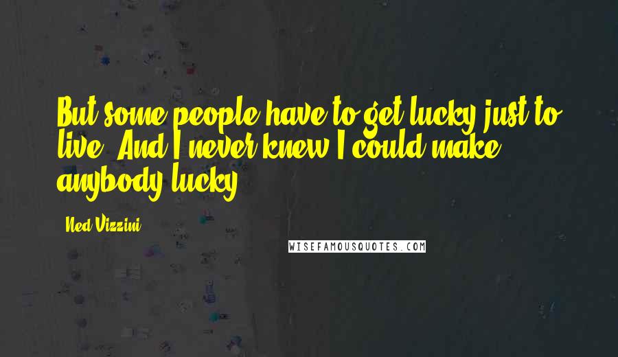 Ned Vizzini quotes: But some people have to get lucky just to live. And I never knew I could make anybody lucky.