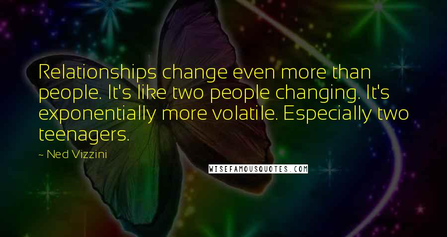 Ned Vizzini quotes: Relationships change even more than people. It's like two people changing. It's exponentially more volatile. Especially two teenagers.