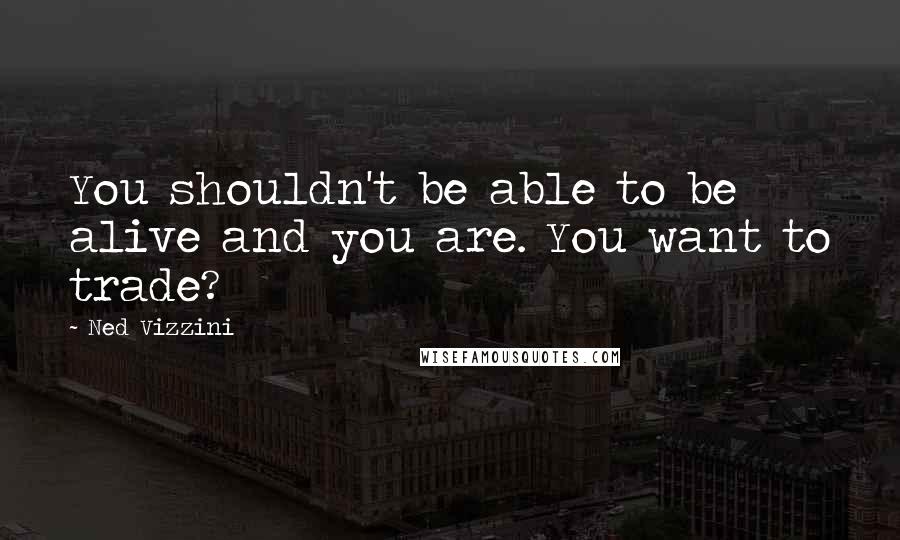 Ned Vizzini quotes: You shouldn't be able to be alive and you are. You want to trade?