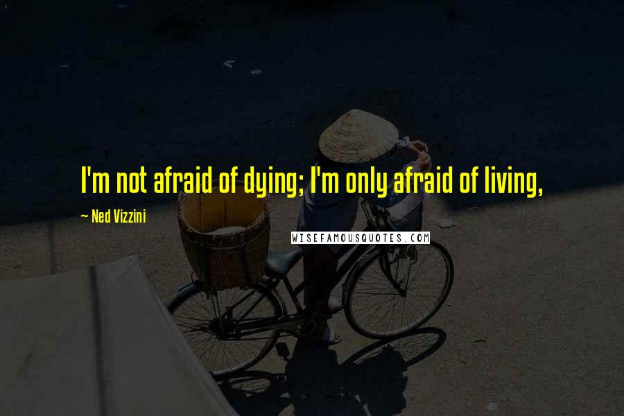 Ned Vizzini quotes: I'm not afraid of dying; I'm only afraid of living,