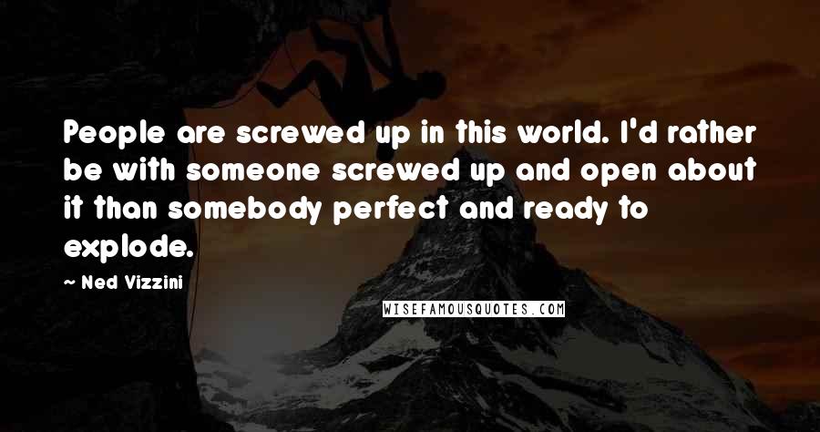 Ned Vizzini quotes: People are screwed up in this world. I'd rather be with someone screwed up and open about it than somebody perfect and ready to explode. Ned Vizzini quotes: People are screwed up in this world. I'd rather be with someone screwed up and open about it than somebody perfect and ready to explode.