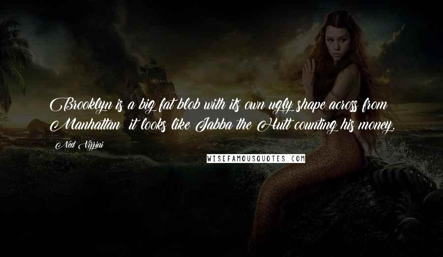 Ned Vizzini quotes: Brooklyn is a big fat blob with its own ugly shape across from Manhattan; it looks like Jabba the Hutt counting his money.