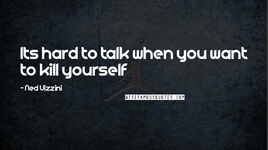 Ned Vizzini quotes: Its hard to talk when you want to kill yourself