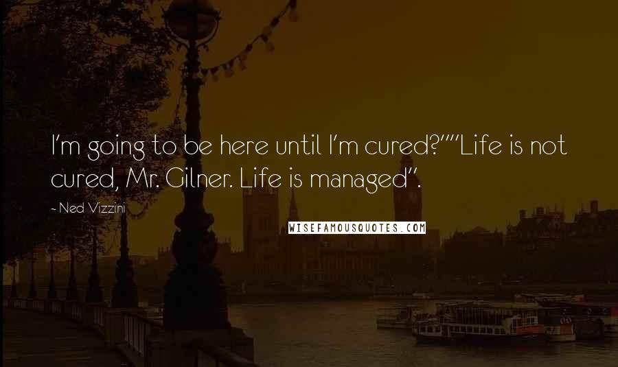 Ned Vizzini quotes: I'm going to be here until I'm cured?""Life is not cured, Mr. Gilner. Life is managed".