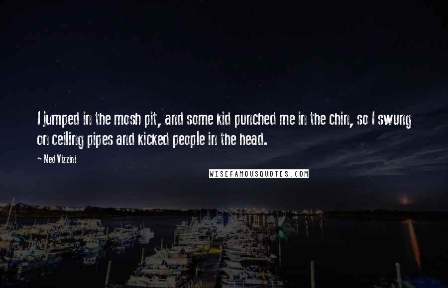 Ned Vizzini quotes: I jumped in the mosh pit, and some kid punched me in the chin, so I swung on ceiling pipes and kicked people in the head.