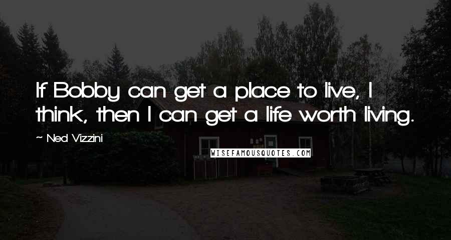 Ned Vizzini quotes: If Bobby can get a place to live, I think, then I can get a life worth living.