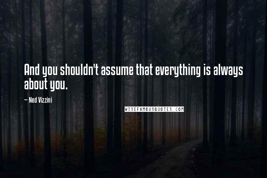 Ned Vizzini quotes: And you shouldn't assume that everything is always about you.