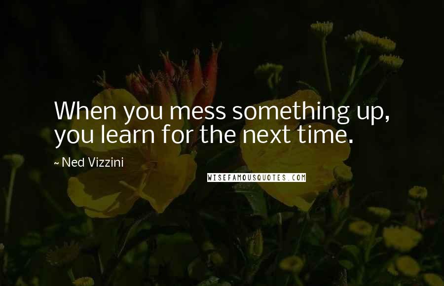 Ned Vizzini quotes: When you mess something up, you learn for the next time.