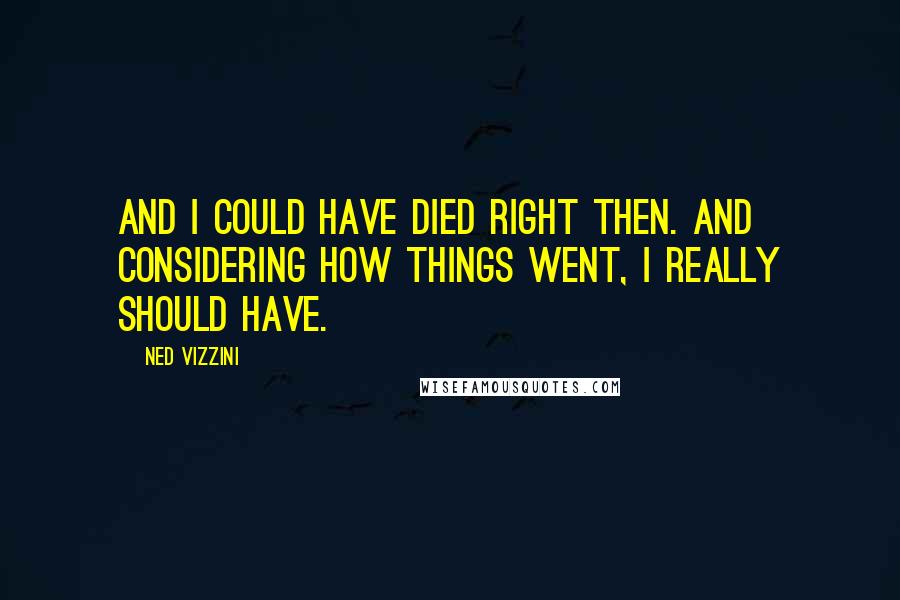 Ned Vizzini quotes: And I could have died right then. And considering how things went, I really should have.