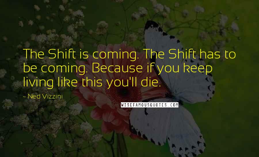 Ned Vizzini quotes: The Shift is coming. The Shift has to be coming. Because if you keep living like this you'll die.