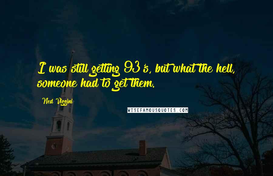 Ned Vizzini quotes: I was still getting 93's, but what the hell, someone had to get them.