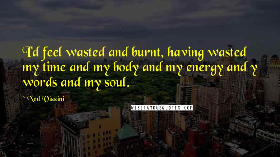 Ned Vizzini quotes: I'd feel wasted and burnt, having wasted my time and my body and my energy and y words and my soul.