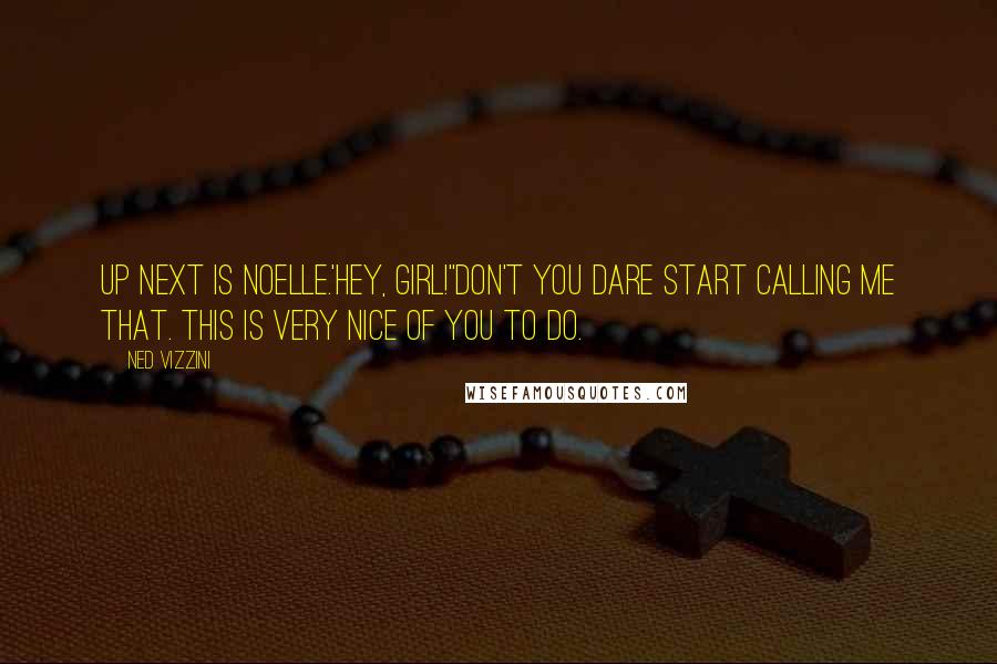 Ned Vizzini quotes: Up next is Noelle.'Hey, girl!''Don't you dare start calling me that. This is very nice of you to do. Ned Vizzini quotes: Up next is Noelle.'Hey, girl!''Don't you dare start calling me that. This is very nice of you to do.