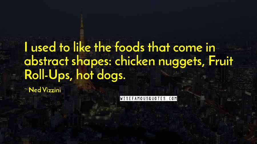 Ned Vizzini quotes: I used to like the foods that come in abstract shapes: chicken nuggets, Fruit Roll-Ups, hot dogs.