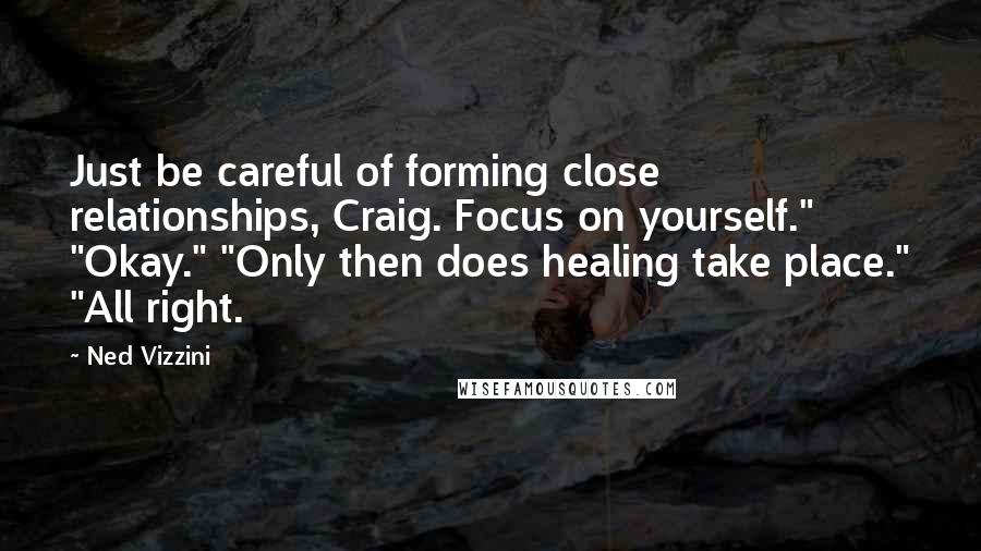 Ned Vizzini quotes: Just be careful of forming close relationships, Craig. Focus on yourself." "Okay." "Only then does healing take place." "All right.