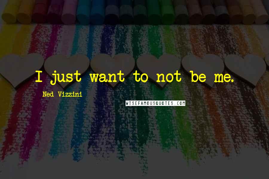 Ned Vizzini quotes: I just want to not be me.