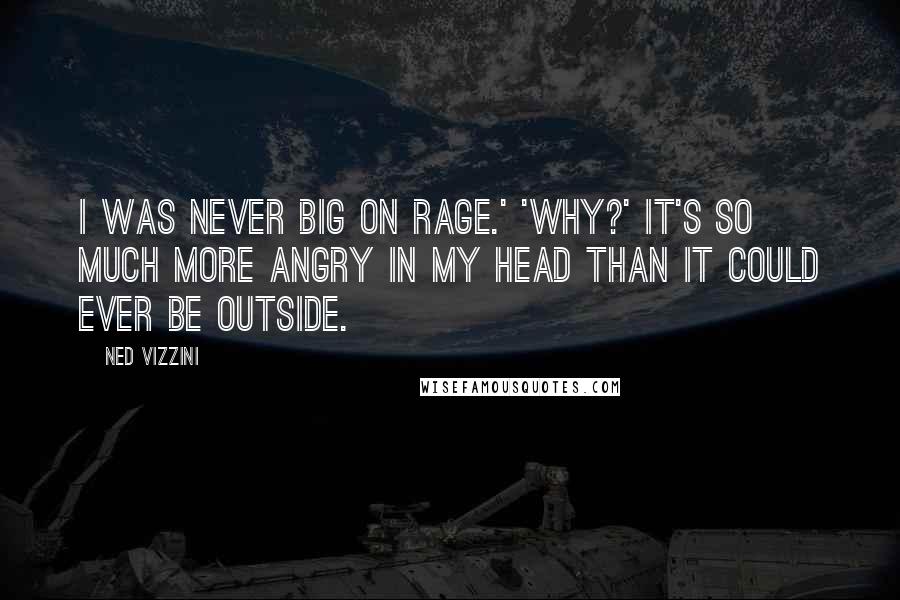 Ned Vizzini quotes: I was never big on rage.' 'Why?' It's so much more angry in my head than it could ever be outside.