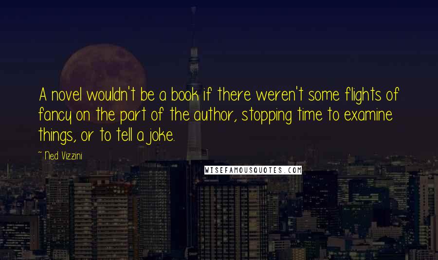 Ned Vizzini quotes: A novel wouldn't be a book if there weren't some flights of fancy on the part of the author, stopping time to examine things, or to tell a joke.