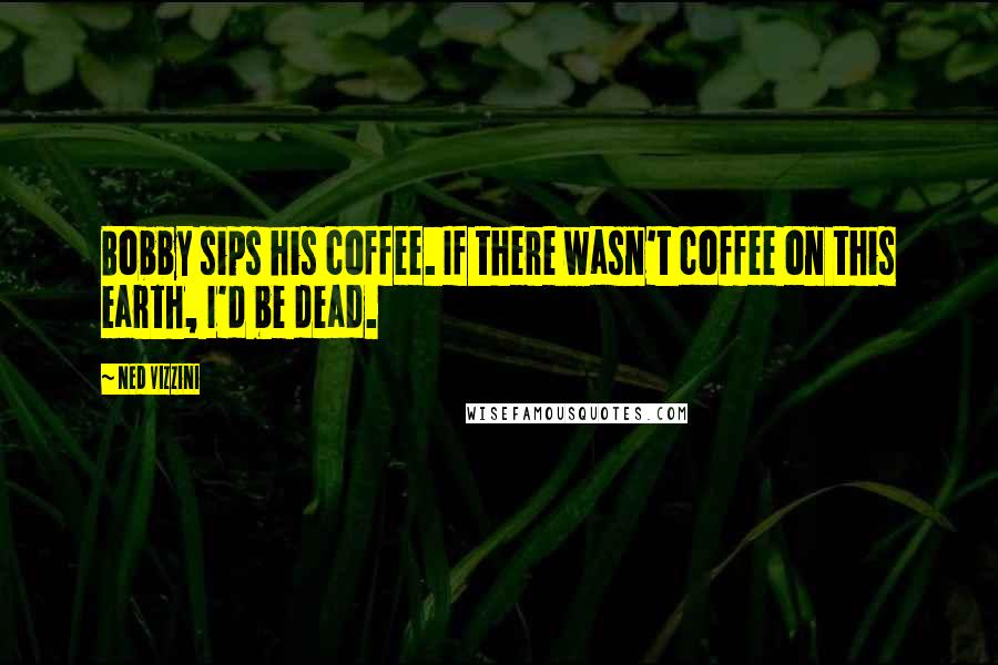 Ned Vizzini quotes: Bobby sips his coffee. If there wasn't coffee on this earth, I'd be dead.