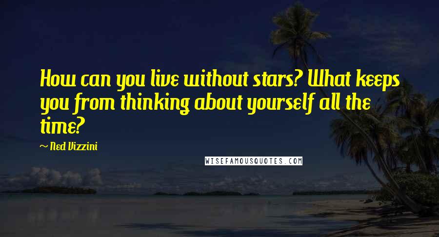 Ned Vizzini quotes: How can you live without stars? What keeps you from thinking about yourself all the time?