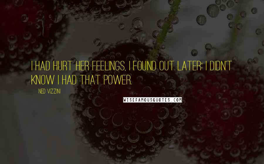 Ned Vizzini quotes: I had hurt her feelings, I found out later; I didn't know I had that power.