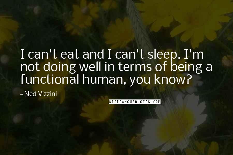 Ned Vizzini quotes: I can't eat and I can't sleep. I'm not doing well in terms of being a functional human, you know?