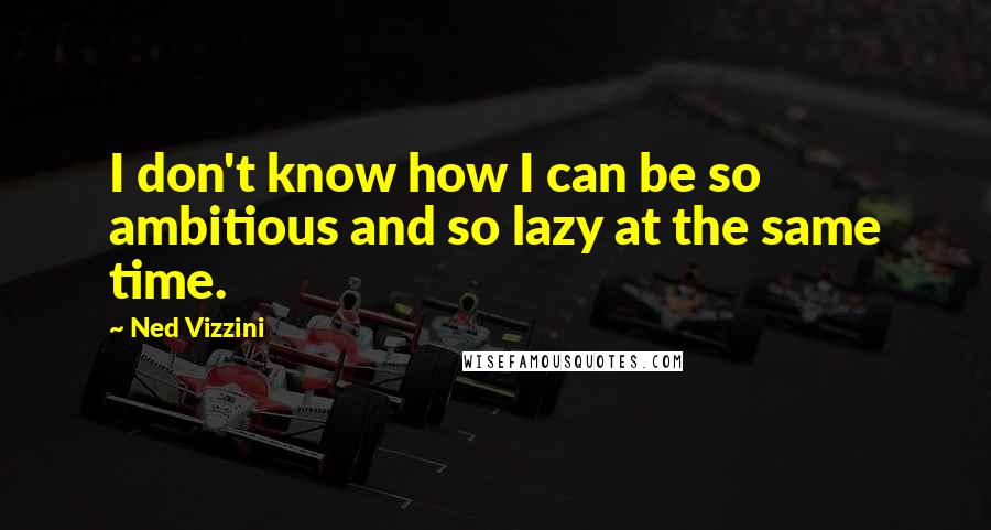 Ned Vizzini quotes: I don't know how I can be so ambitious and so lazy at the same time.