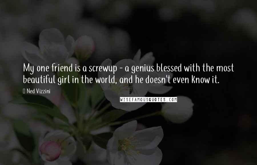 Ned Vizzini quotes: My one friend is a screwup - a genius blessed with the most beautiful girl in the world, and he doesn't even know it.