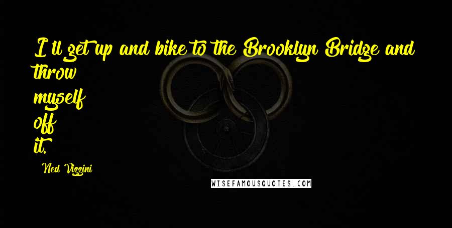 Ned Vizzini quotes: I'll get up and bike to the Brooklyn Bridge and throw myself off it.
